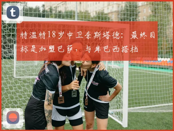 特温特18岁中卫奈斯塔德：最终目标是加盟巴萨，与库巴西搭档