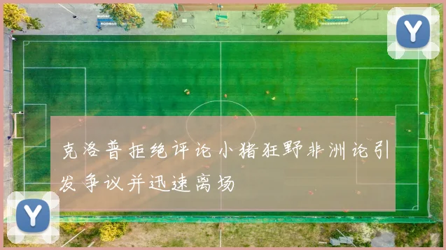 克洛普拒绝评论小猪狂野非洲论引发争议并迅速离场