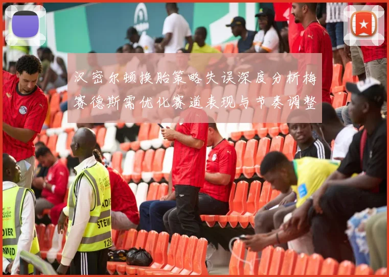 汉密尔顿换胎策略失误深度分析梅赛德斯需优化赛道表现与节奏调整